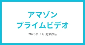 【アマゾンプライムビデオ】2026年6月　追加作品